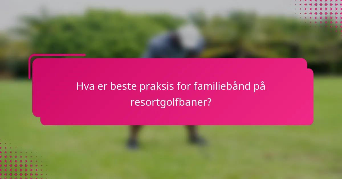 Hva er beste praksis for familiebånd på resortgolfbaner?
