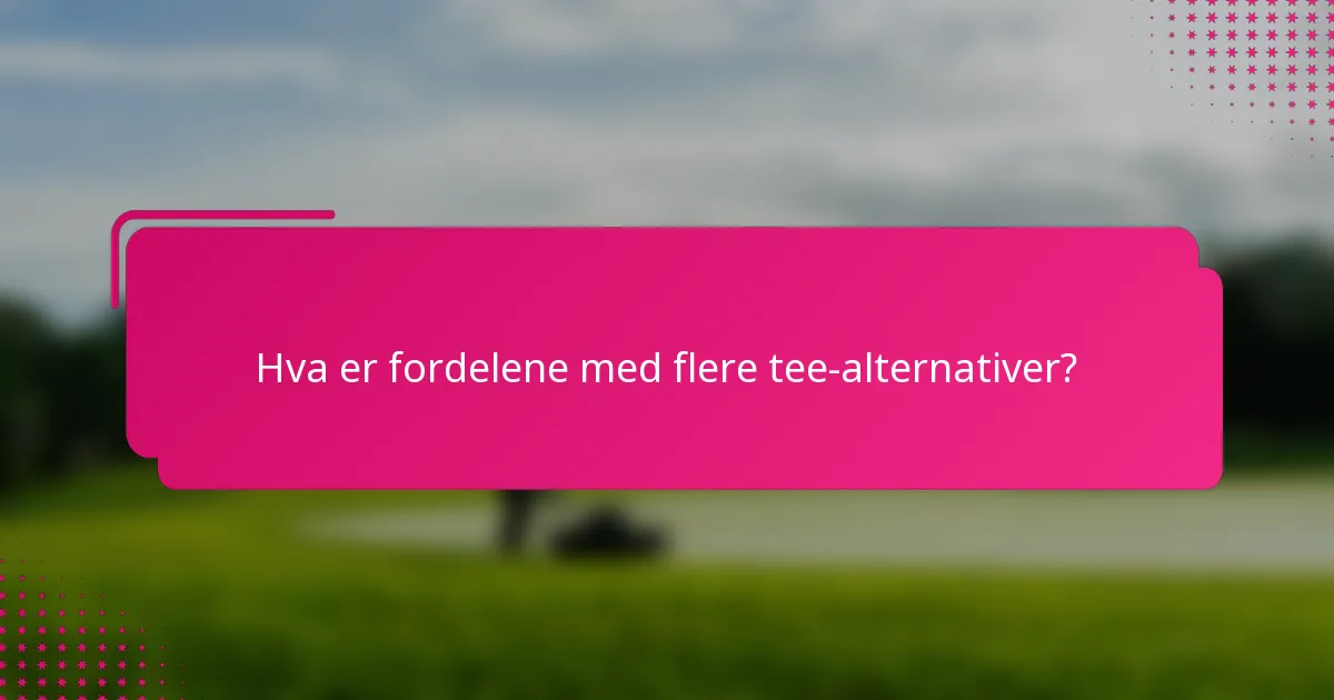 Hva er fordelene med flere tee-alternativer?