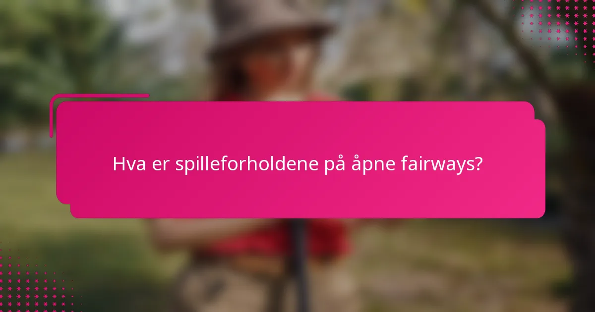 Hva er spilleforholdene på åpne fairways?