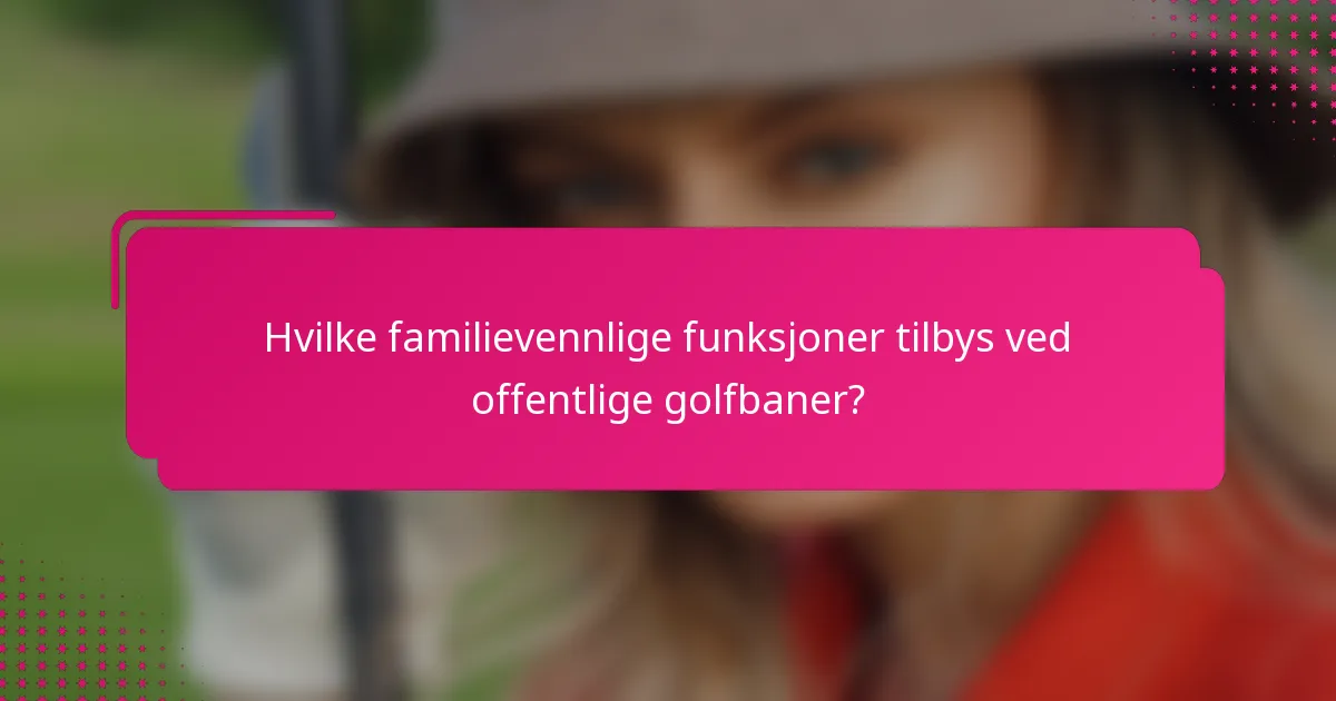 Hvilke familievennlige funksjoner tilbys ved offentlige golfbaner?