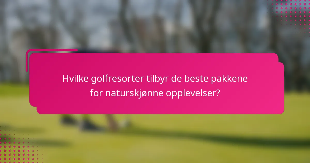 Hvilke golfresorter tilbyr de beste pakkene for naturskjønne opplevelser?