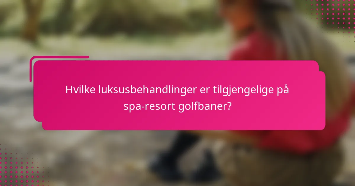 Hvilke luksusbehandlinger er tilgjengelige på spa-resort golfbaner?