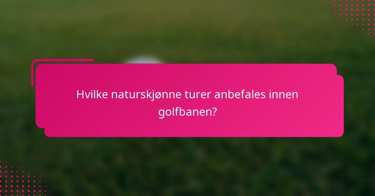 Hvilke naturskjønne turer anbefales innen golfbanen?