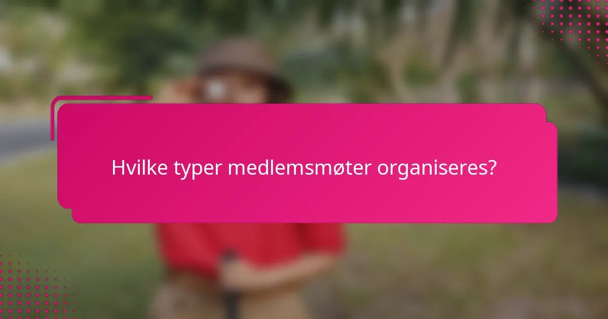 Hvilke typer medlemsmøter organiseres?