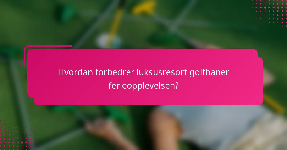 Hvordan forbedrer luksusresort golfbaner ferieopplevelsen?