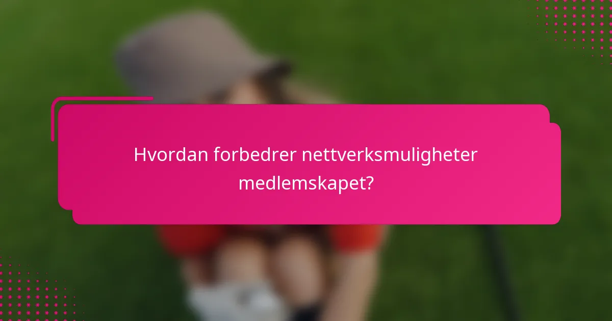 Hvordan forbedrer nettverksmuligheter medlemskapet?