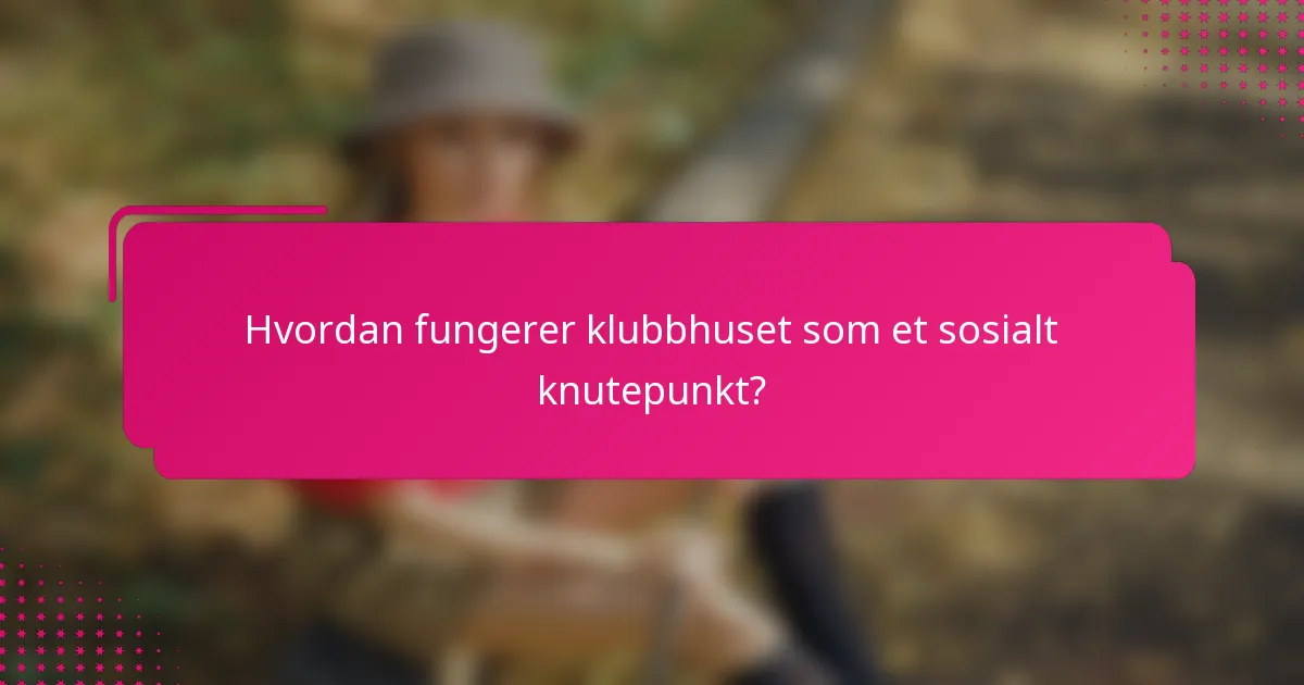 Hvordan fungerer klubbhuset som et sosialt knutepunkt?