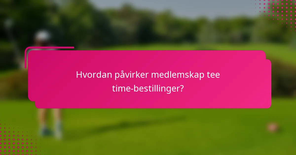 Hvordan påvirker medlemskap tee time-bestillinger?